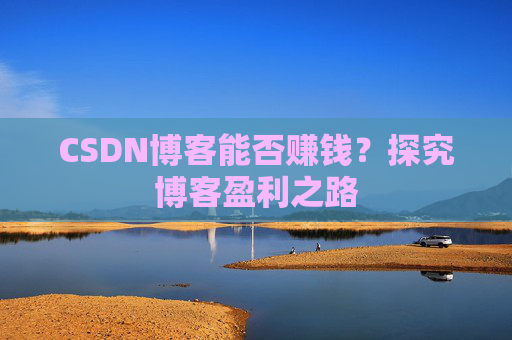 CSDN博客能否赚钱？探究博客盈利之路